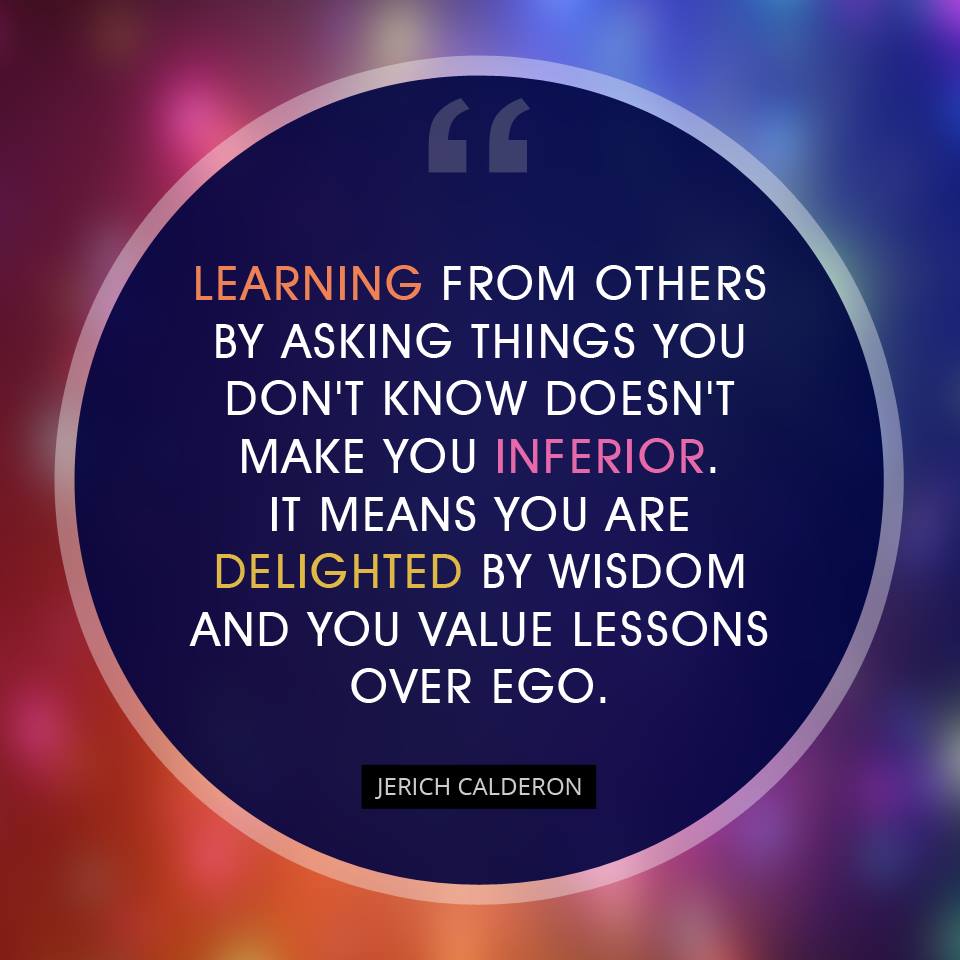 Learning from others by asking things you don't know doesn't make you inferior. It means you are delighted by wisdom and you value lessons over ego.